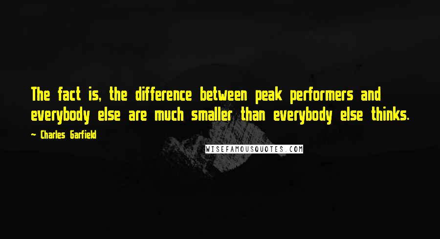 Charles Garfield Quotes: The fact is, the difference between peak performers and everybody else are much smaller than everybody else thinks.