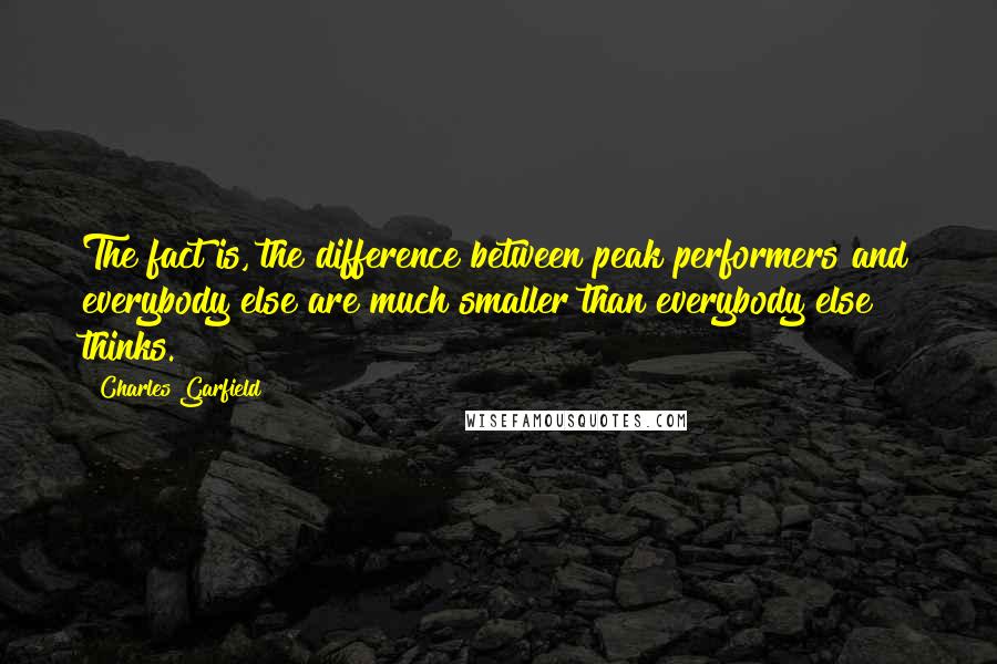 Charles Garfield Quotes: The fact is, the difference between peak performers and everybody else are much smaller than everybody else thinks.