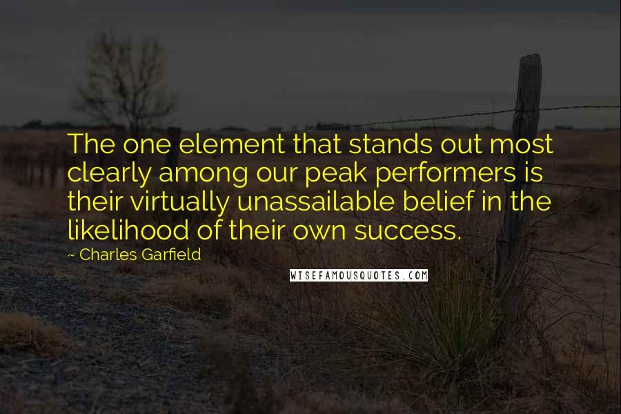 Charles Garfield Quotes: The one element that stands out most clearly among our peak performers is their virtually unassailable belief in the likelihood of their own success.