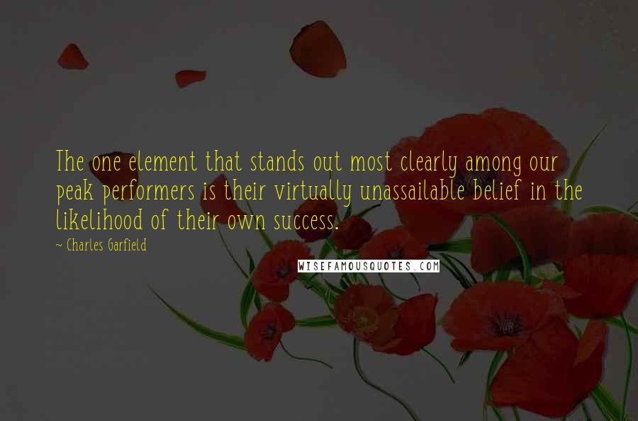 Charles Garfield Quotes: The one element that stands out most clearly among our peak performers is their virtually unassailable belief in the likelihood of their own success.