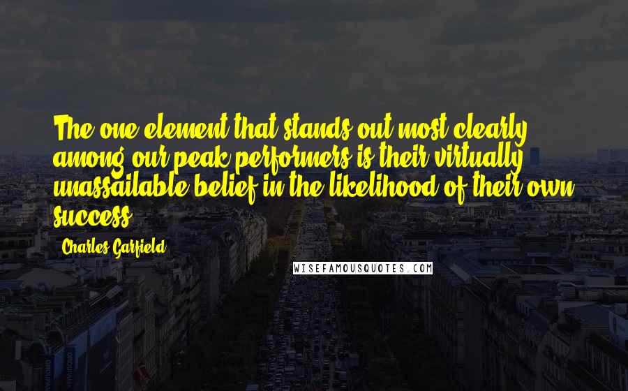 Charles Garfield Quotes: The one element that stands out most clearly among our peak performers is their virtually unassailable belief in the likelihood of their own success.