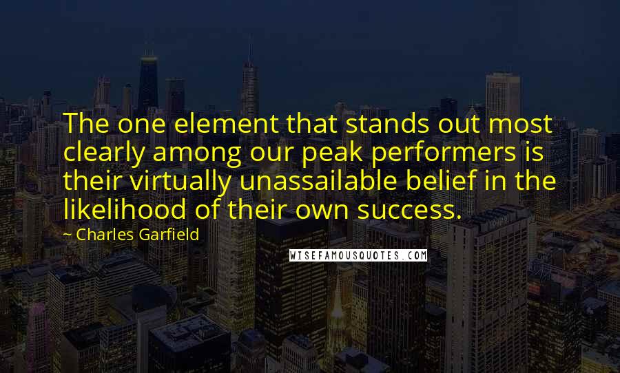 Charles Garfield Quotes: The one element that stands out most clearly among our peak performers is their virtually unassailable belief in the likelihood of their own success.