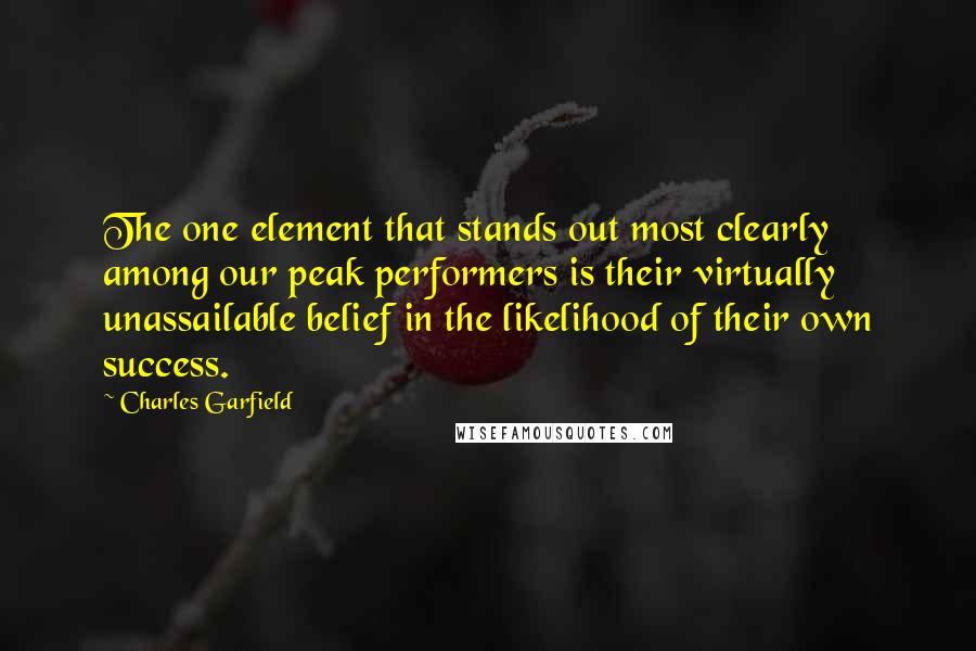 Charles Garfield Quotes: The one element that stands out most clearly among our peak performers is their virtually unassailable belief in the likelihood of their own success.