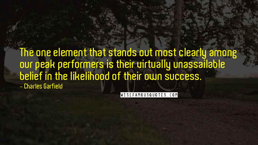 Charles Garfield Quotes: The one element that stands out most clearly among our peak performers is their virtually unassailable belief in the likelihood of their own success.