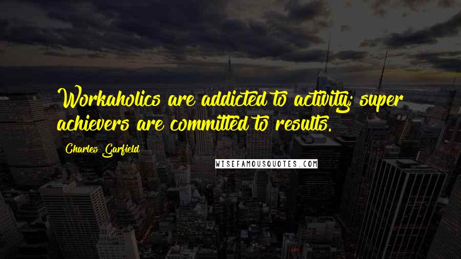 Charles Garfield Quotes: Workaholics are addicted to activity; super achievers are committed to results.