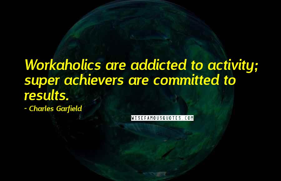 Charles Garfield Quotes: Workaholics are addicted to activity; super achievers are committed to results.