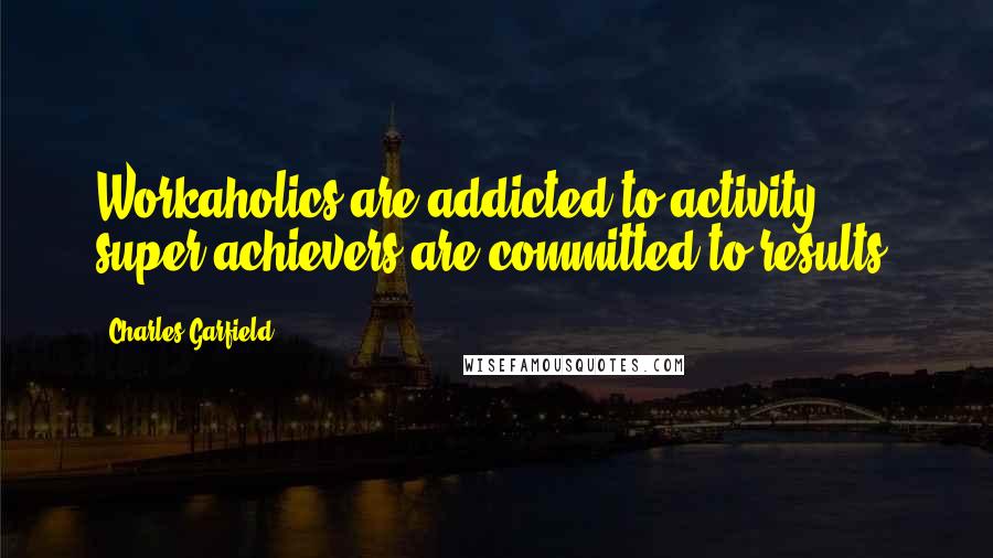 Charles Garfield Quotes: Workaholics are addicted to activity; super achievers are committed to results.