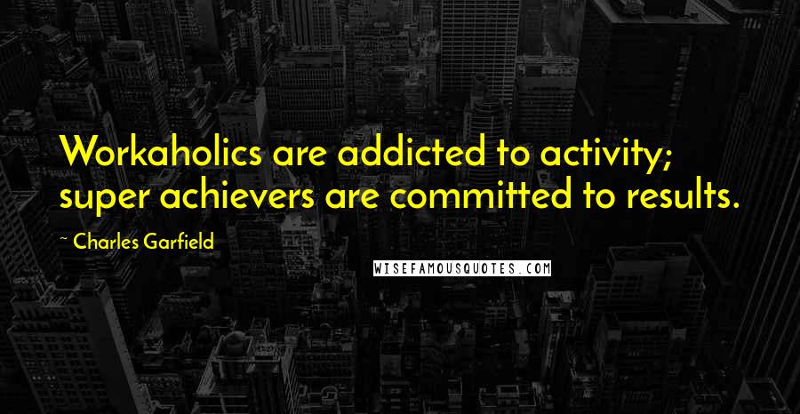 Charles Garfield Quotes: Workaholics are addicted to activity; super achievers are committed to results.