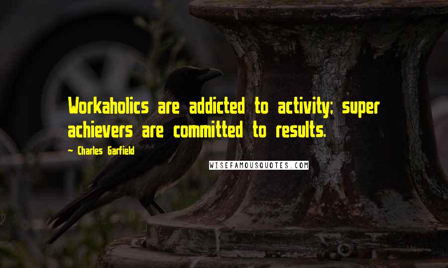 Charles Garfield Quotes: Workaholics are addicted to activity; super achievers are committed to results.