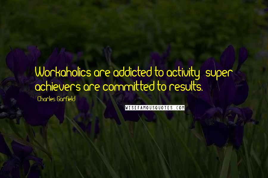 Charles Garfield Quotes: Workaholics are addicted to activity; super achievers are committed to results.