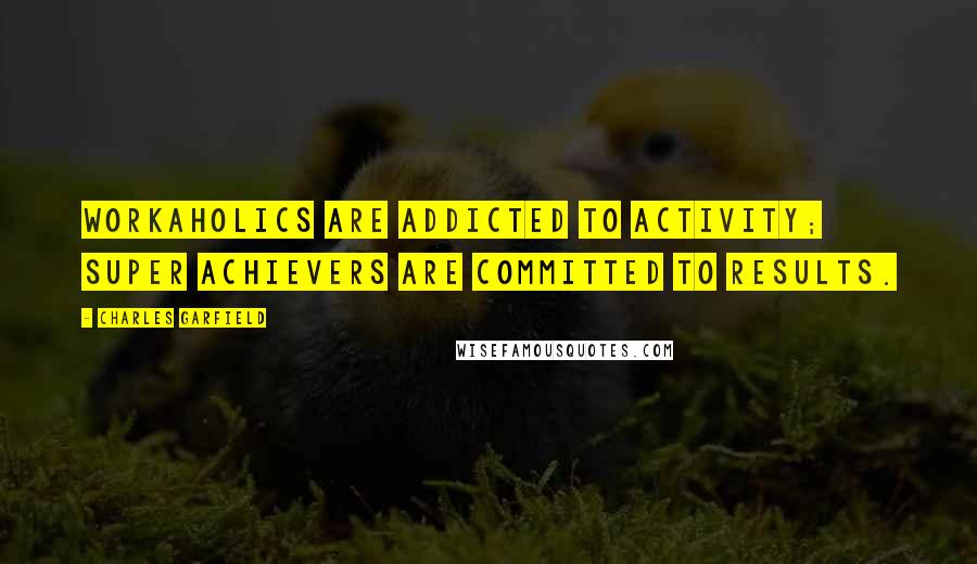 Charles Garfield Quotes: Workaholics are addicted to activity; super achievers are committed to results.