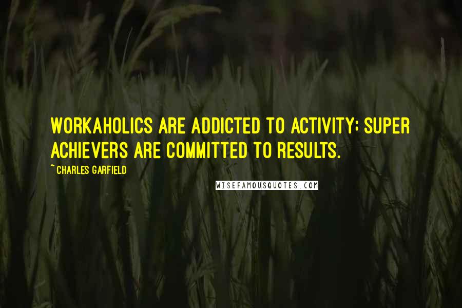 Charles Garfield Quotes: Workaholics are addicted to activity; super achievers are committed to results.