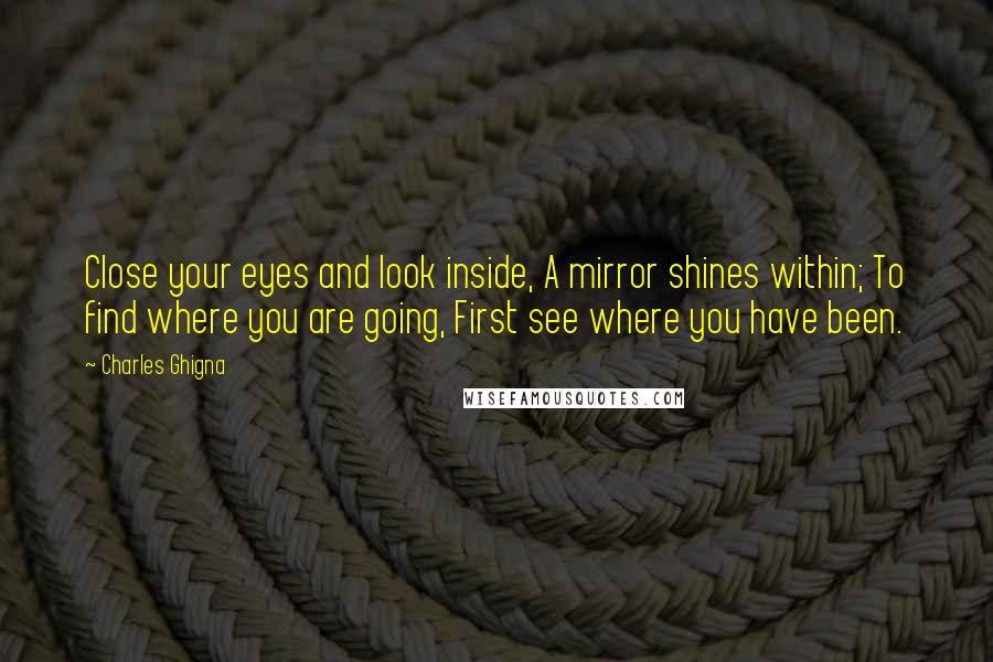 Charles Ghigna Quotes: Close your eyes and look inside, A mirror shines within; To find where you are going, First see where you have been.