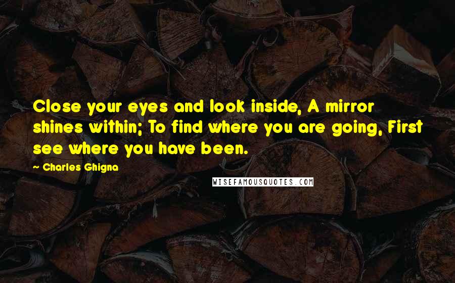 Charles Ghigna Quotes: Close your eyes and look inside, A mirror shines within; To find where you are going, First see where you have been.