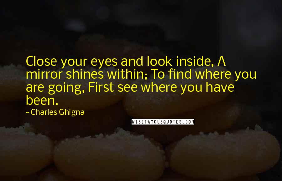 Charles Ghigna Quotes: Close your eyes and look inside, A mirror shines within; To find where you are going, First see where you have been.
