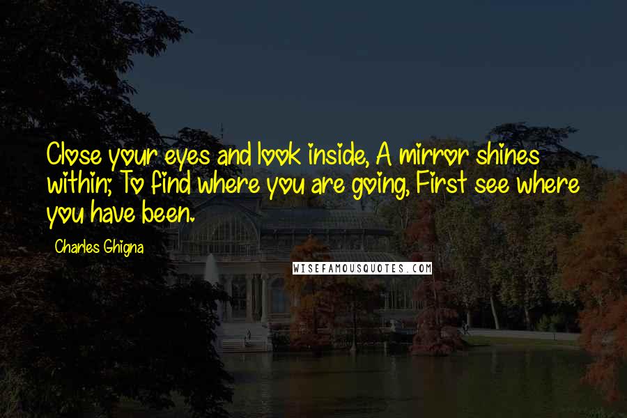 Charles Ghigna Quotes: Close your eyes and look inside, A mirror shines within; To find where you are going, First see where you have been.