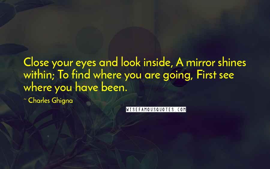 Charles Ghigna Quotes: Close your eyes and look inside, A mirror shines within; To find where you are going, First see where you have been.