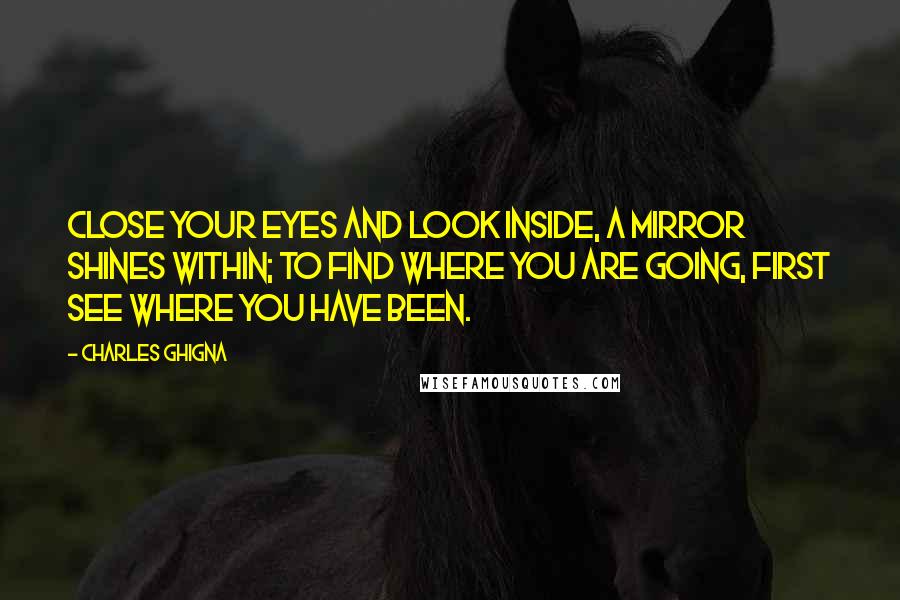 Charles Ghigna Quotes: Close your eyes and look inside, A mirror shines within; To find where you are going, First see where you have been.