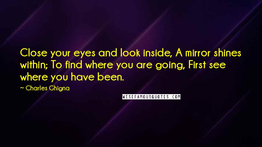 Charles Ghigna Quotes: Close your eyes and look inside, A mirror shines within; To find where you are going, First see where you have been.