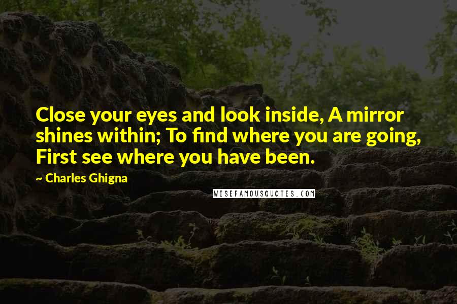 Charles Ghigna Quotes: Close your eyes and look inside, A mirror shines within; To find where you are going, First see where you have been.