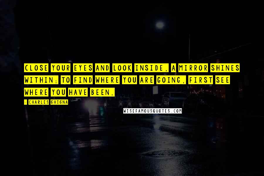 Charles Ghigna Quotes: Close your eyes and look inside, A mirror shines within; To find where you are going, First see where you have been.