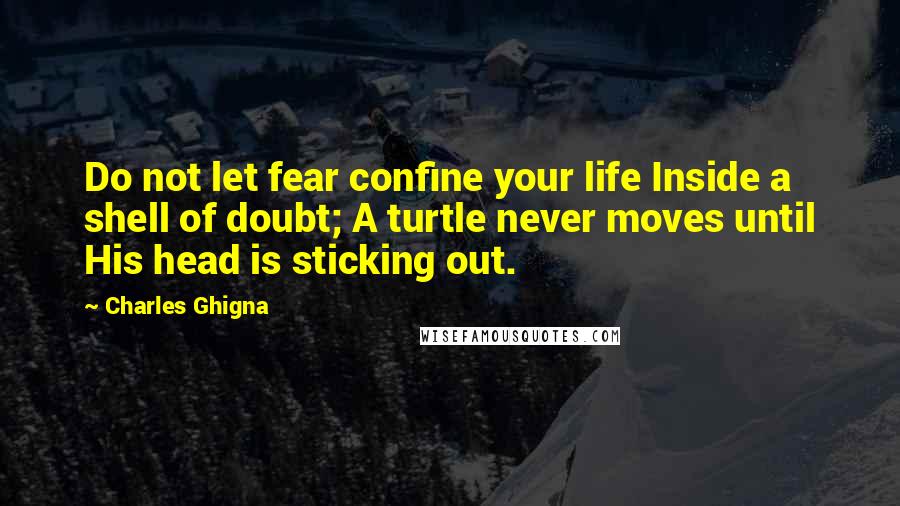 Charles Ghigna Quotes: Do not let fear confine your life Inside a shell of doubt; A turtle never moves until His head is sticking out.