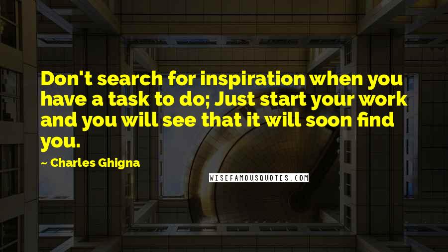 Charles Ghigna Quotes: Don't search for inspiration when you have a task to do; Just start your work and you will see that it will soon find you.