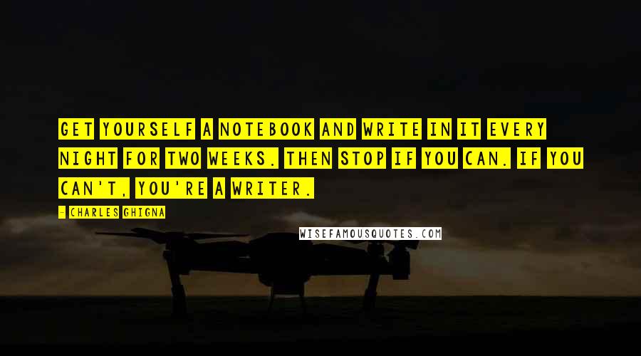 Charles Ghigna Quotes: Get yourself a notebook and write in it EVERY night for two weeks. Then stop if you can. If you can't, you're a writer.