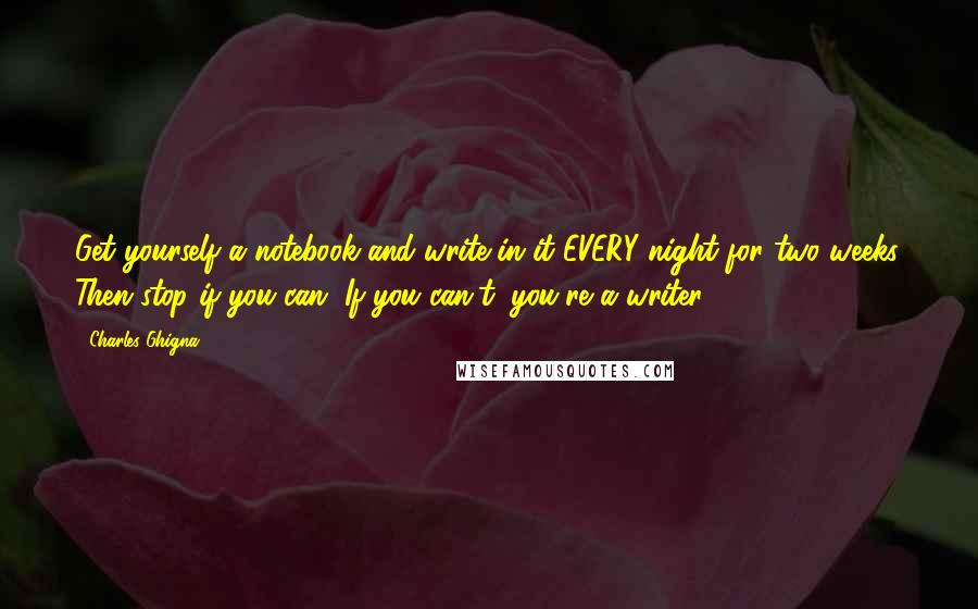 Charles Ghigna Quotes: Get yourself a notebook and write in it EVERY night for two weeks. Then stop if you can. If you can't, you're a writer.