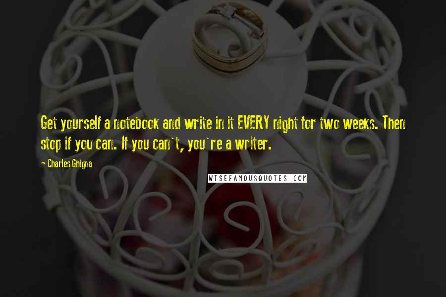 Charles Ghigna Quotes: Get yourself a notebook and write in it EVERY night for two weeks. Then stop if you can. If you can't, you're a writer.