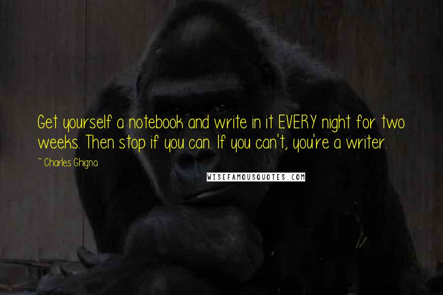 Charles Ghigna Quotes: Get yourself a notebook and write in it EVERY night for two weeks. Then stop if you can. If you can't, you're a writer.