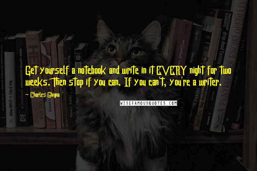 Charles Ghigna Quotes: Get yourself a notebook and write in it EVERY night for two weeks. Then stop if you can. If you can't, you're a writer.