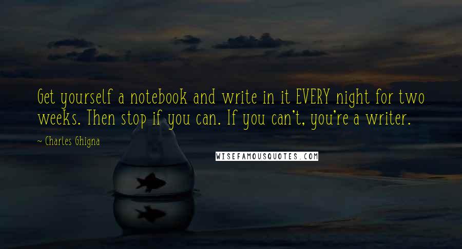 Charles Ghigna Quotes: Get yourself a notebook and write in it EVERY night for two weeks. Then stop if you can. If you can't, you're a writer.