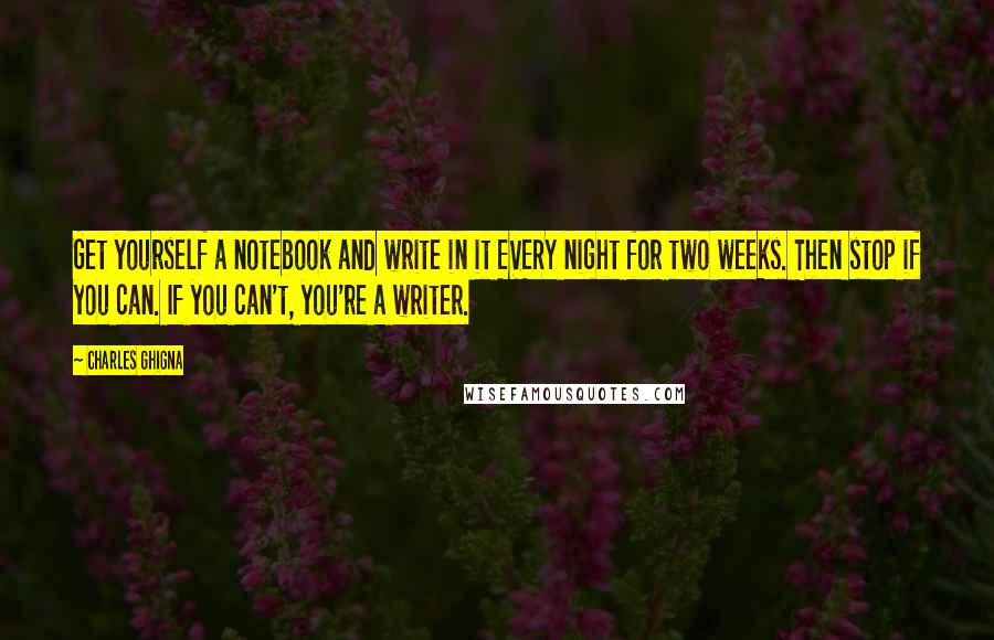 Charles Ghigna Quotes: Get yourself a notebook and write in it EVERY night for two weeks. Then stop if you can. If you can't, you're a writer.