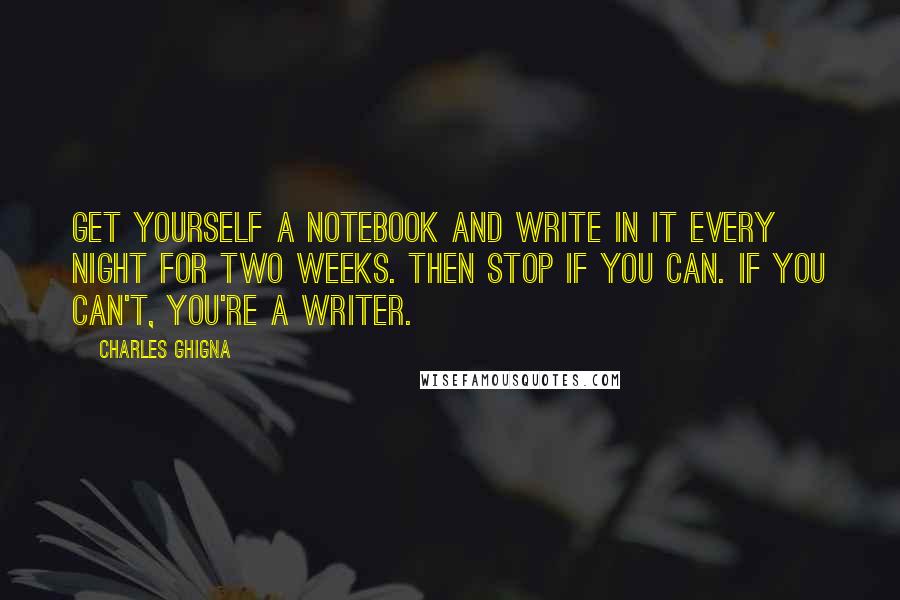 Charles Ghigna Quotes: Get yourself a notebook and write in it EVERY night for two weeks. Then stop if you can. If you can't, you're a writer.