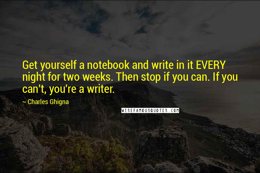 Charles Ghigna Quotes: Get yourself a notebook and write in it EVERY night for two weeks. Then stop if you can. If you can't, you're a writer.