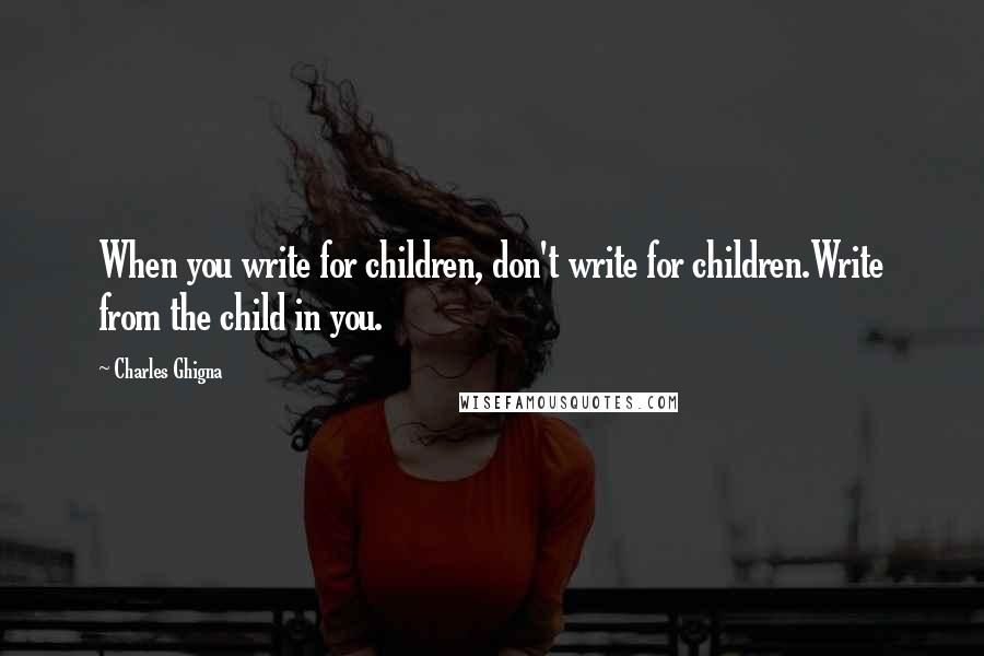 Charles Ghigna Quotes: When you write for children, don't write for children.Write from the child in you.