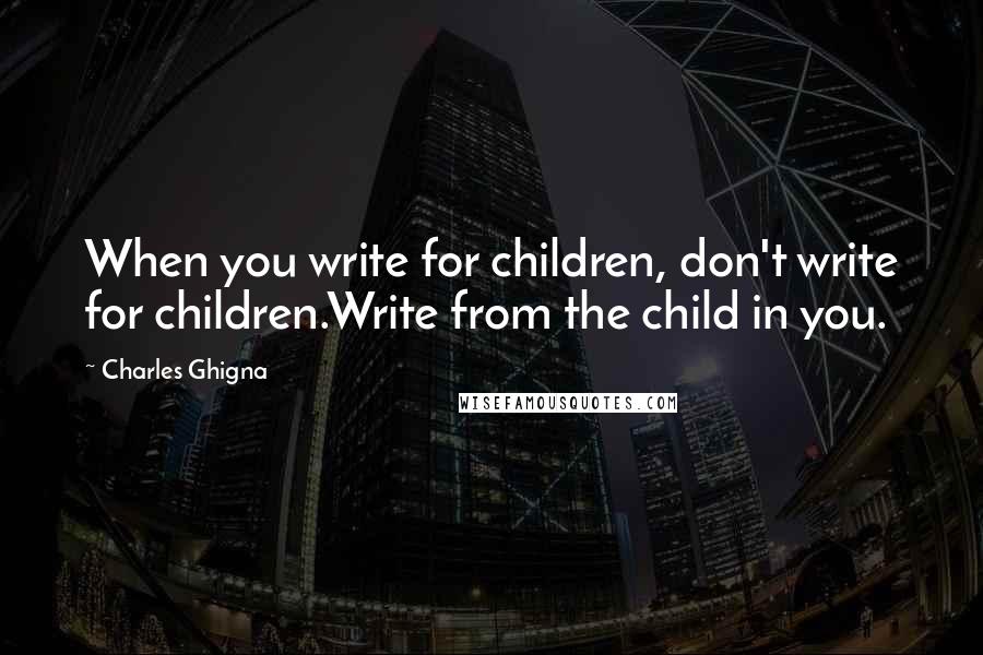 Charles Ghigna Quotes: When you write for children, don't write for children.Write from the child in you.