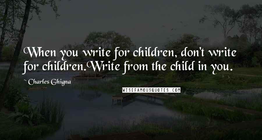 Charles Ghigna Quotes: When you write for children, don't write for children.Write from the child in you.