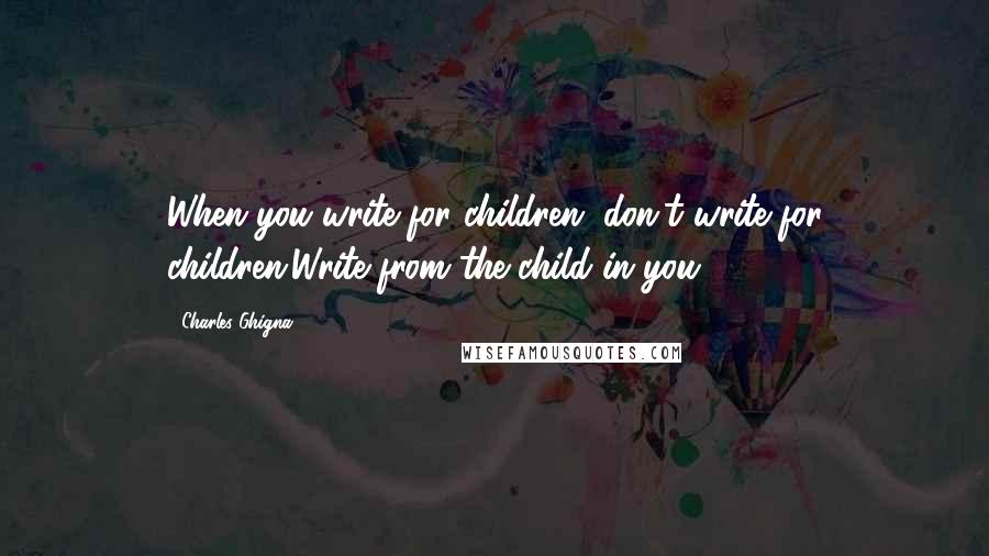 Charles Ghigna Quotes: When you write for children, don't write for children.Write from the child in you.