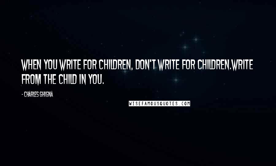 Charles Ghigna Quotes: When you write for children, don't write for children.Write from the child in you.