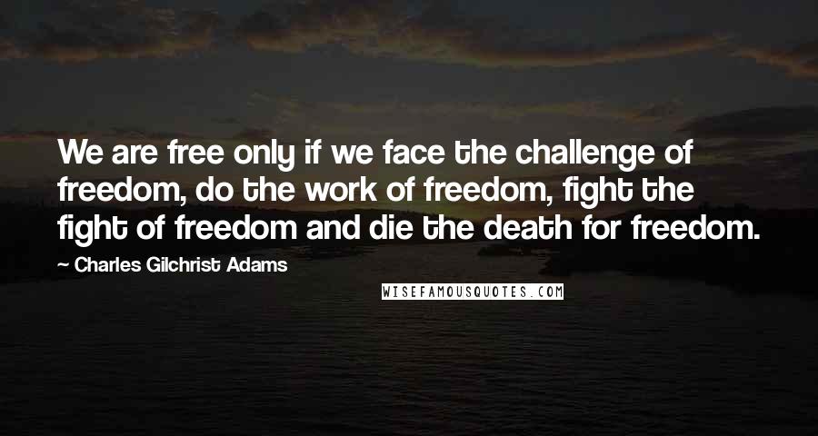 Charles Gilchrist Adams Quotes: We are free only if we face the challenge of freedom, do the work of freedom, fight the fight of freedom and die the death for freedom.