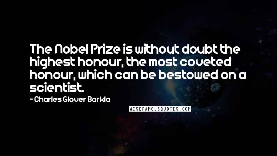 Charles Glover Barkla Quotes: The Nobel Prize is without doubt the highest honour, the most coveted honour, which can be bestowed on a scientist.