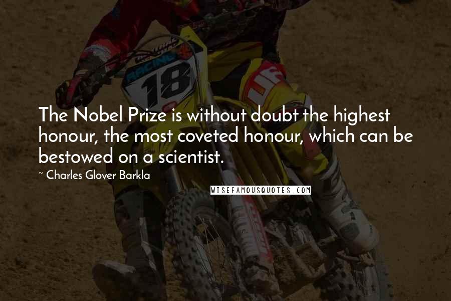 Charles Glover Barkla Quotes: The Nobel Prize is without doubt the highest honour, the most coveted honour, which can be bestowed on a scientist.