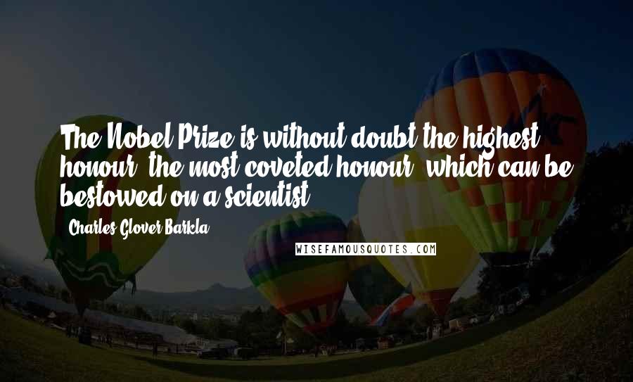 Charles Glover Barkla Quotes: The Nobel Prize is without doubt the highest honour, the most coveted honour, which can be bestowed on a scientist.