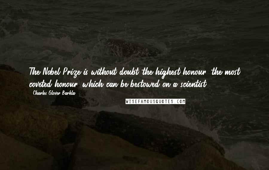 Charles Glover Barkla Quotes: The Nobel Prize is without doubt the highest honour, the most coveted honour, which can be bestowed on a scientist.