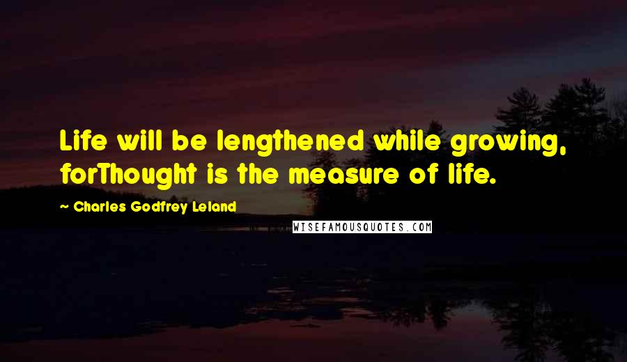 Charles Godfrey Leland Quotes: Life will be lengthened while growing, forThought is the measure of life.