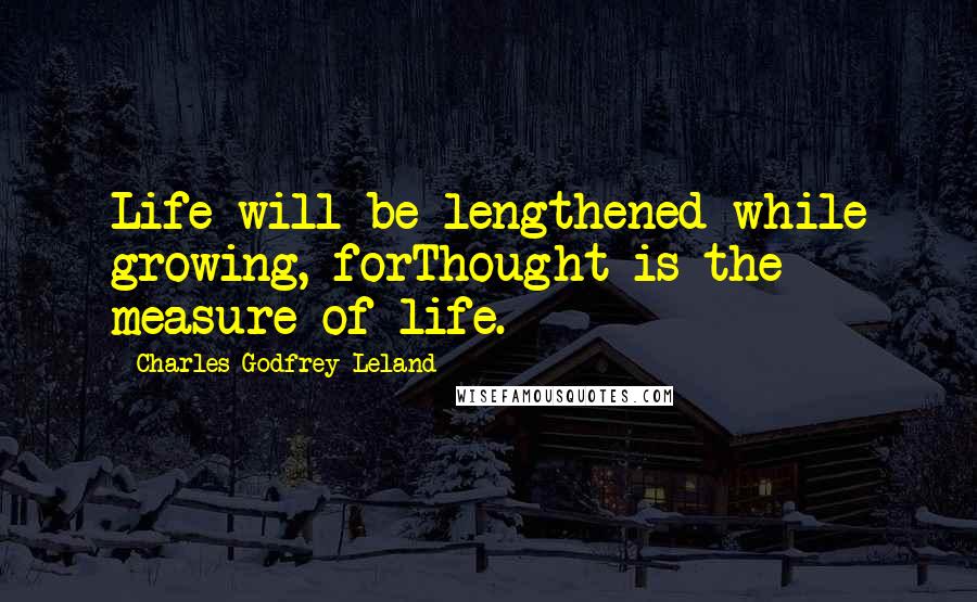 Charles Godfrey Leland Quotes: Life will be lengthened while growing, forThought is the measure of life.