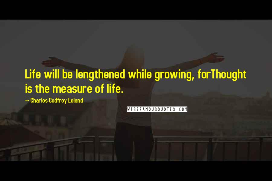 Charles Godfrey Leland Quotes: Life will be lengthened while growing, forThought is the measure of life.