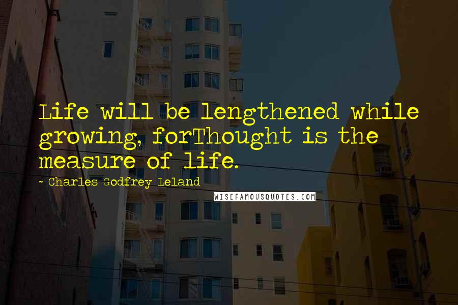 Charles Godfrey Leland Quotes: Life will be lengthened while growing, forThought is the measure of life.